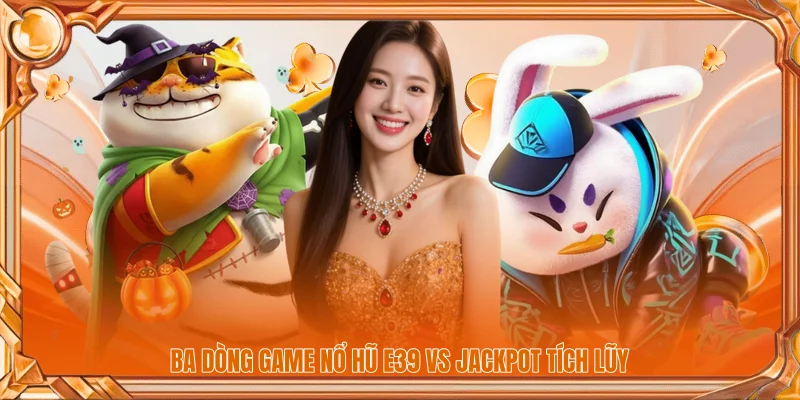 Ba dòng game nổ hũ E39 vs Jackpot tích lũy