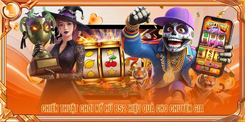 Chiến thuật chơi nổ hũ B52 hiệu quả cho chuyên gia