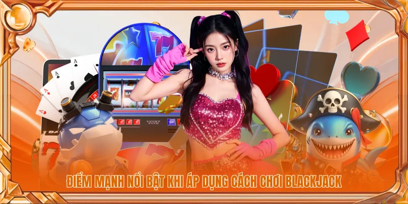 Điểm mạnh nổi bật khi áp dụng cách chơi Blackjack