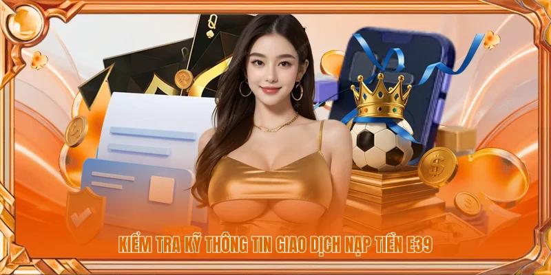 Kiểm tra kỹ thông tin giao dịch nạp tiền E39