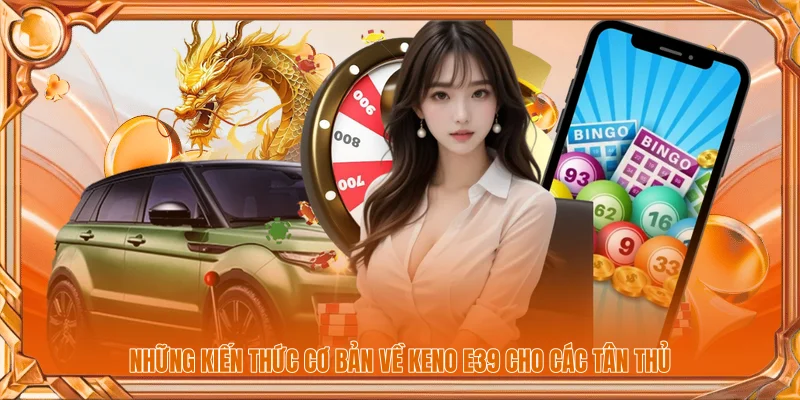 Những kiến thức cơ bản về Keno E39 cho các tân thủ