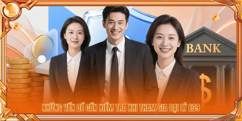 Tham Gia Đại Lý E39 | Điều Kiện Và Quy Trình Đăng Ký 3 Những vấn đề cần kiểm tra khi tham gia đại lý E39