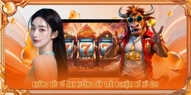 Những yếu tố ảnh hưởng đến trải nghiệm nổ hũ E39 