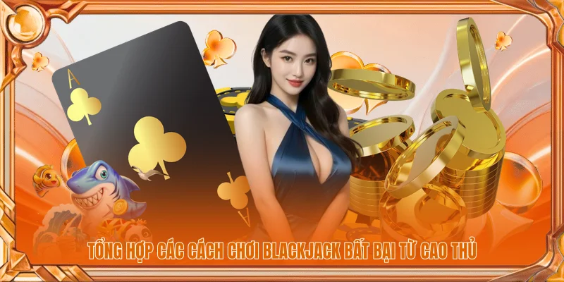 Tổng hợp các cách chơi Blackjack bất bại từ cao thủ
